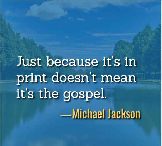 Just because it's in print doesn't mean it's the gospel. ―Michael Jackson, Best Just Because Quotes