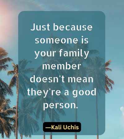 Just because someone is your family member doesn't mean they're a good person.