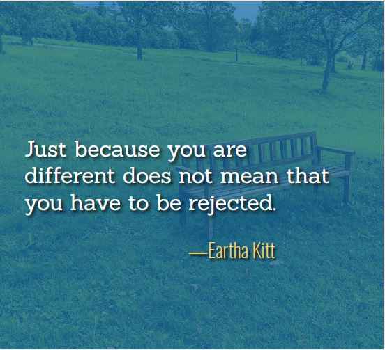 Just because you are different does not mean that you have to be rejected. ―Eartha Kitt