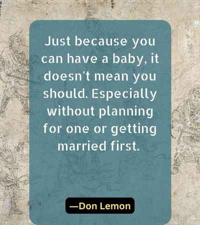 Just Just because you can have a baby, it doesn't mean you should. Especially without planning for one or getting married first.because you can have a baby, it doesn't mean you should. Especially without planning for one or getting married first.