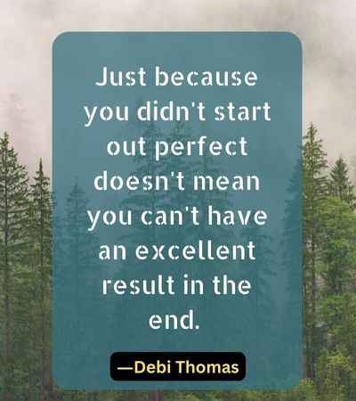Just because you didn't start out perfect doesn't mean you can't have an excellent result in the end.