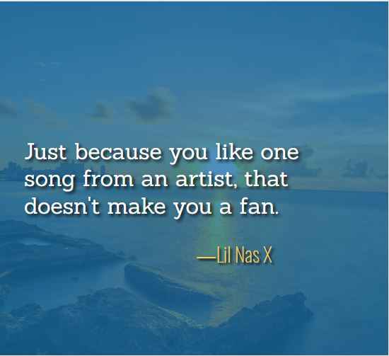 Just because you like one song from an artist, that doesn't make you a fan. ―Lil Nas X, best just because quotes,