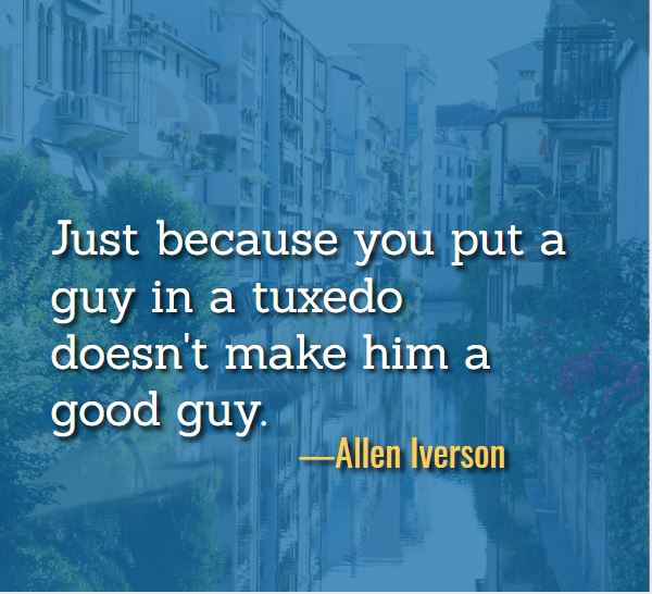 Just because you put a guy in a tuxedo doesn't make him a good guy. ―Allen Iverson, Best Just Because Quotes
