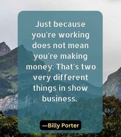 Just because you're working does not mean you're making money. That's two very different things in show business.