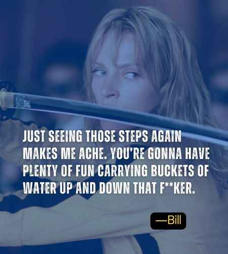 Just seeing those steps again makes me ache. You’re gonna have plenty of fun carrying buckets of water up and down that f**ker. ―Bill