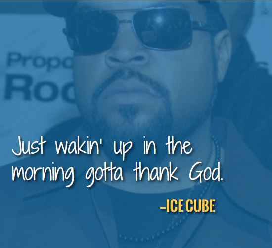 Just wakin’ up in the morning gotta thank god. —Best Ice Cube Quotes