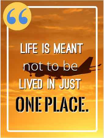 Life is meant not to be lived in just one place. Best Flying Quotes 