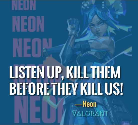 Listen up, kill them before they kill us! ―Neon (Valorant)