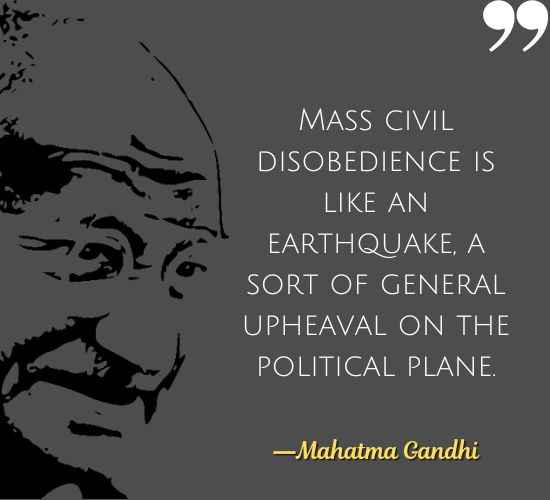 Mass civil disobedience is like an earthquake, a sort of general upheaval on the political plane. ―Mahatma Gandhi Quotes on Civil Disobedience