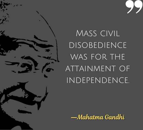 Mass civil disobedience was for the attainment of independence. ―Mahatma Gandhi quotes,