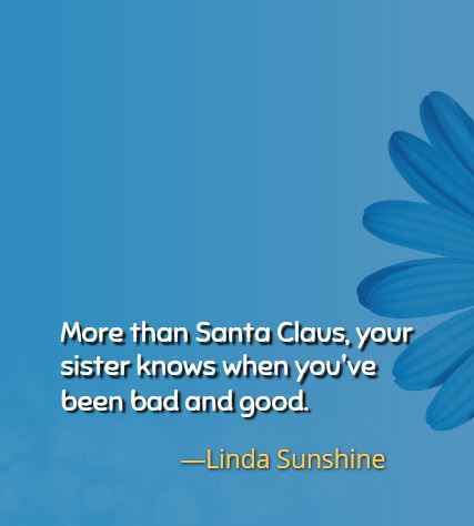 More than Santa Claus, your sister knows when you've been bad and good. ―Linda Sunshine