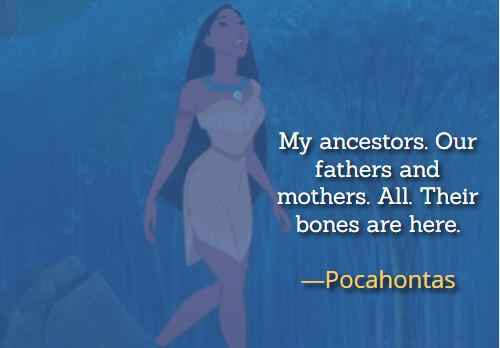 My ancestors. Our fathers and mothers. All. Their bones are here. ―Pocahontas, Best Pocahontas Quotes,