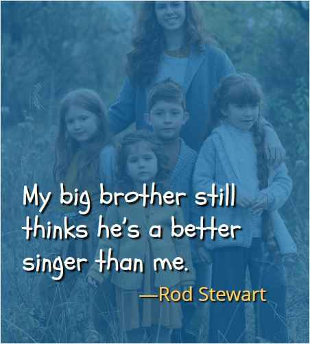 My big brother still thinks he’s a better singer than me. ―Rod Stewart, Best Brother Sister Quotes 
