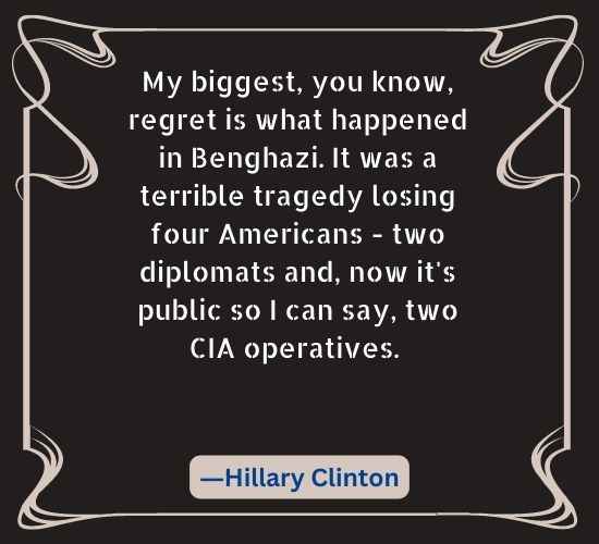 My biggest, you know, regret is what happened in Benghazi. It was a terrible tragedy