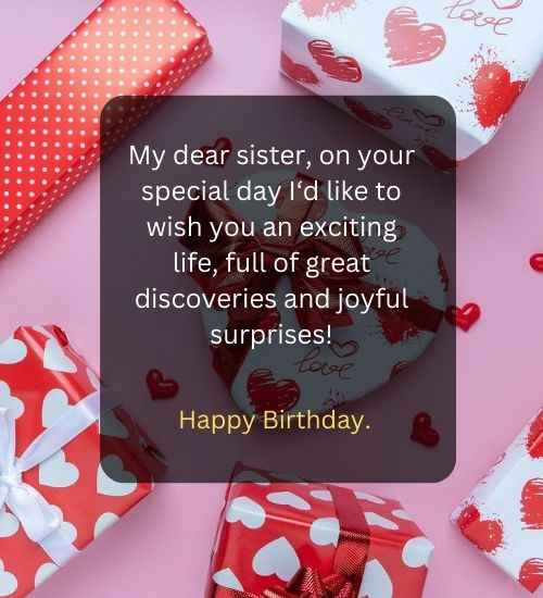 My dear sister, on your special day I‘d like to wish you an exciting life, full of great discoveries and joyful surprises!