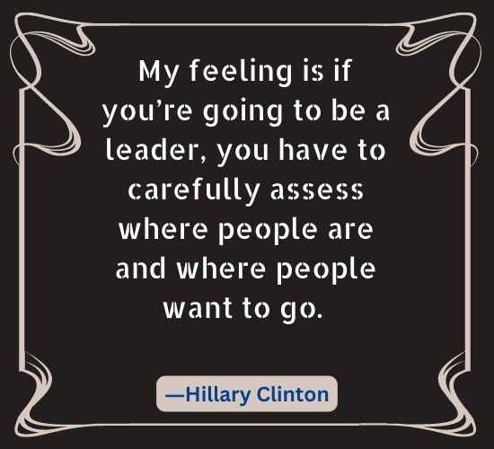 My feeling is if you’re going to be a leader, you have to carefully assess