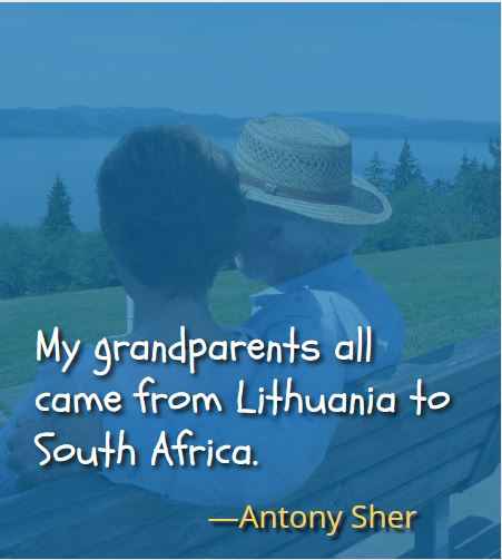  My grandparents all came from Lithuania to South Africa. ―Antony Sher
