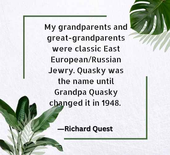 My grandparents and great-grandparents were classic East EuropeanRussian Jewry. Quasky was the name until Grandpa Quasky changed it in 1948. ―Richard Quest