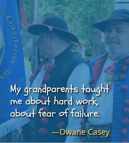 My grandparents taught me about hard work, about fear of failure. ―Dwane Casey