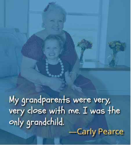 My grandparents were very, very close with me. I was the only grandchild. ―Carly Pearce