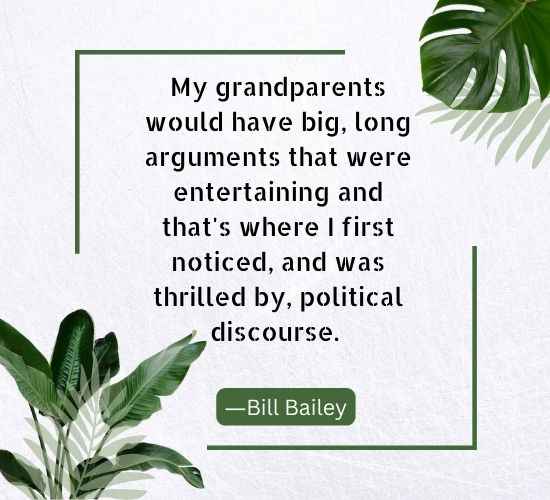 My grandparents would have big, long arguments that were entertaining and that's where I first noticed, and was thrilled by, political discourse. ―Bill Bailey