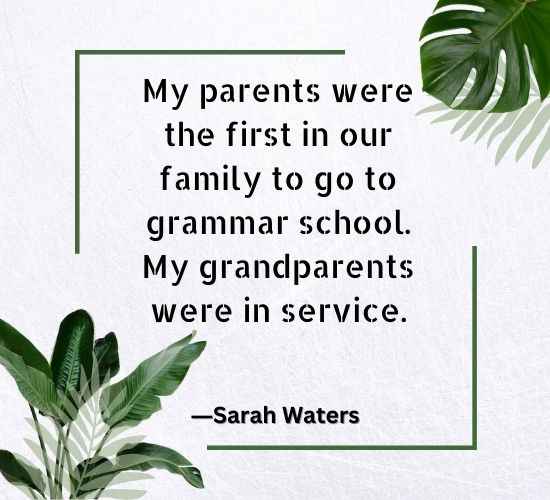 My parents were the first in our family to go to grammar school. My grandparents were in service. ―Sarah Waters