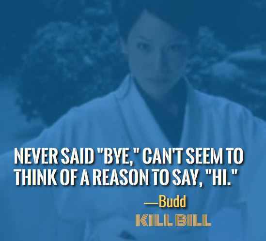 Never said "bye," can't seem to think of a reason to say, "hi." ―Budd, Most Badass Kill Bill Quotes That'll Make You Want to Take On the World