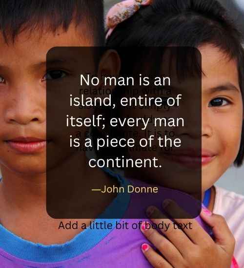 No man is an island, entire of itself; every man is a piece of the continent.