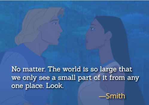 No matter. The world is so large that we only see a small part of it from any one place. Look. ―Smith, Best Pocahontas Quotes