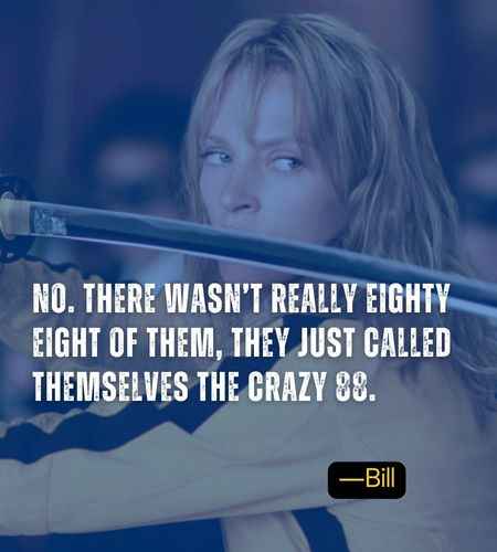 No. There wasn’t really eighty eight of them, they just called themselves The Crazy 88. ―Bill