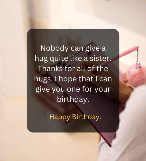 Nobody can give a hug quite like a sister. Thanks for all of the hugs. I hope that I can give you one for your birthday.