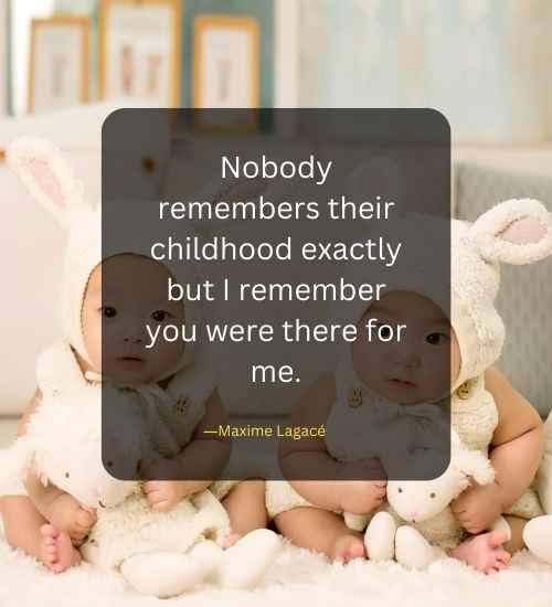 Nobody remembers their childhood exactly but I remember you were there for me.