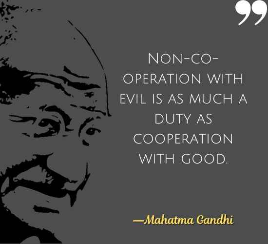 Non-co-operation with evil is as much a duty as cooperation with good. ―Mahatma Gandhi Quotes on Civil Disobedience