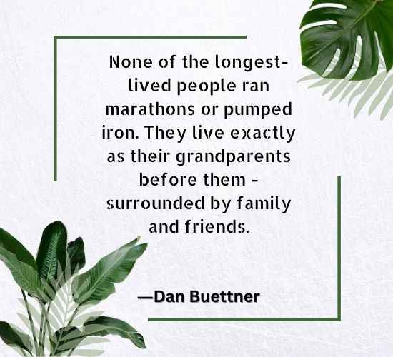None of the longest-lived people ran marathons or pumped iron. They live exactly as their grandparents before them - surrounded by family and friends.