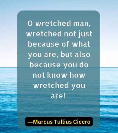 O wretched man, wretched not just because of what you are, but also because you do not know how wretched you are!