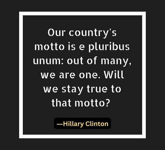 Our country's motto is e pluribus unum out of many, we are one. Will we stay true to that motto