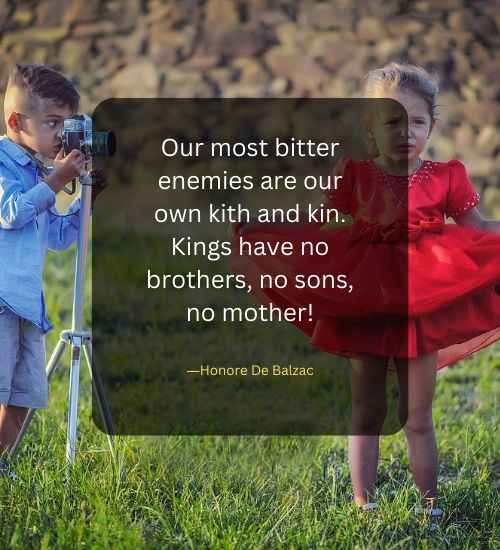 Our most bitter enemies are our own kith and kin. Kings have no brothers, no sons, no mother!