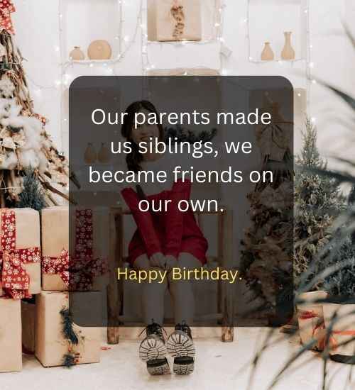 Our parents made us siblings, we became friends on our own.