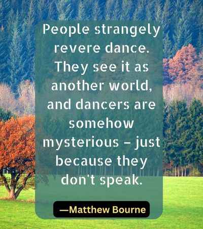 People strangely revere dance. They see it as