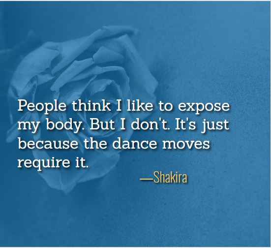 People think I like to expose my body. But I don't. It's just because the dance moves require it. ―Shakira, best just because quotes,