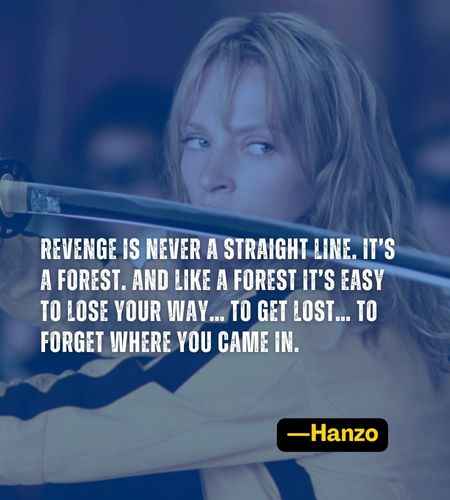 Revenge is never a straight line. It’s a forest. And like a forest it’s easy to lose your way… to get lost… to forget where you came in. ―Hanzo