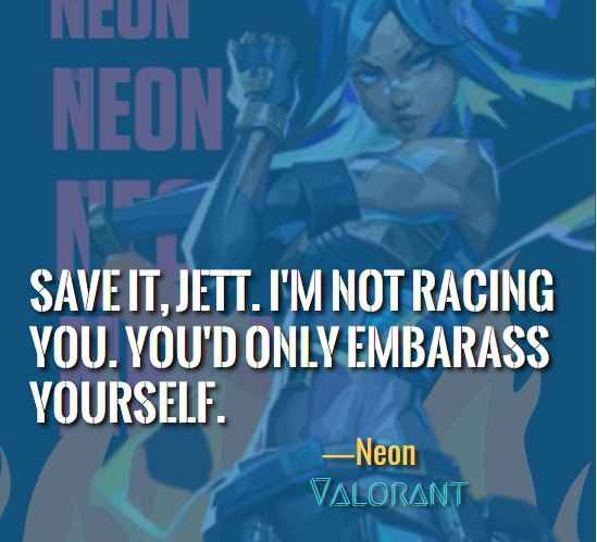 Save it, Jett. I'm not racing you. You'd only embarass yourself. ―Neon (Valorant)