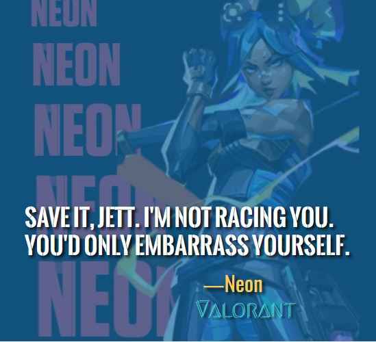  Save it, Jett. I'm not racing you. You'd only embarrass yourself. ―Neon (Valorant)