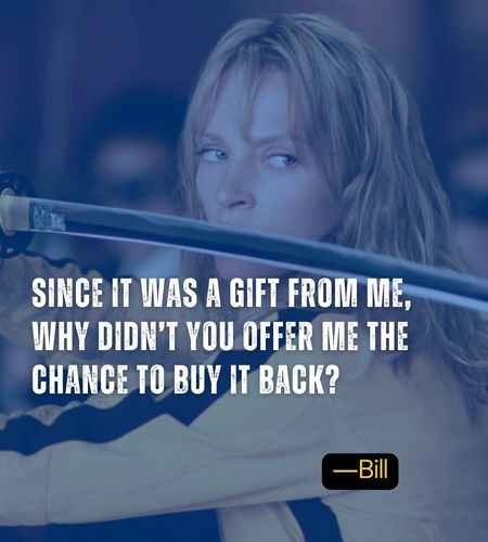 Since it was a gift from me, why didn’t you offer me the chance to buy it back? ―Bill