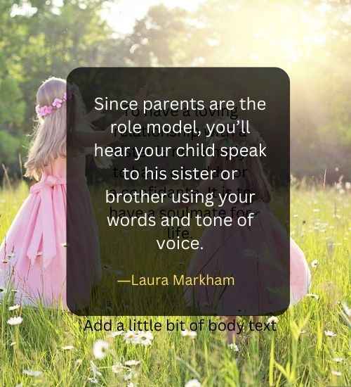Since parents are the role model, you’ll hear your child speak to his sister or brother using your words and tone of voice.