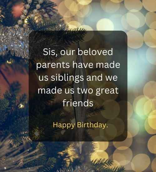 Sis, our beloved parents have made us siblings and we made us two great friends