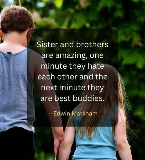 Sister and brothers are amazing, one minute they hate each other and the next minute they are best buddies.