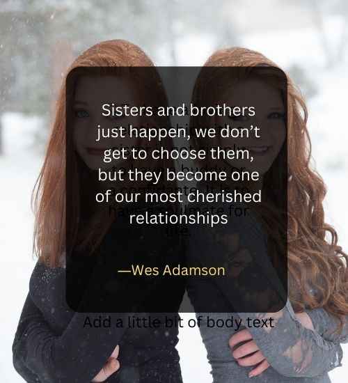 Sisters and brothers just happen, we don’t get to choose them, but they become one of our most cherished relationships