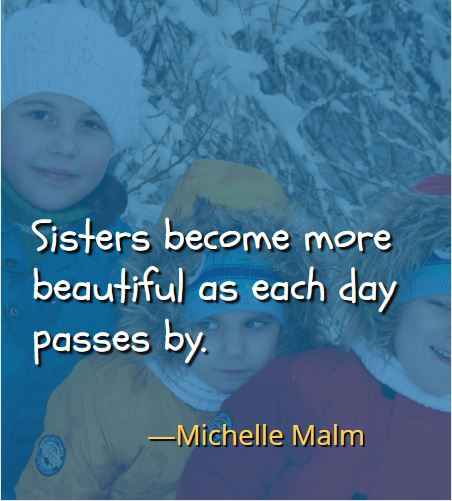 Sisters become more beautiful as each day passes by. ―Michelle Malm, Best Brother Sister Quotes 