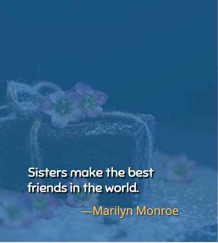 Sisters make the best friends in the world. ―Marilyn Monroe